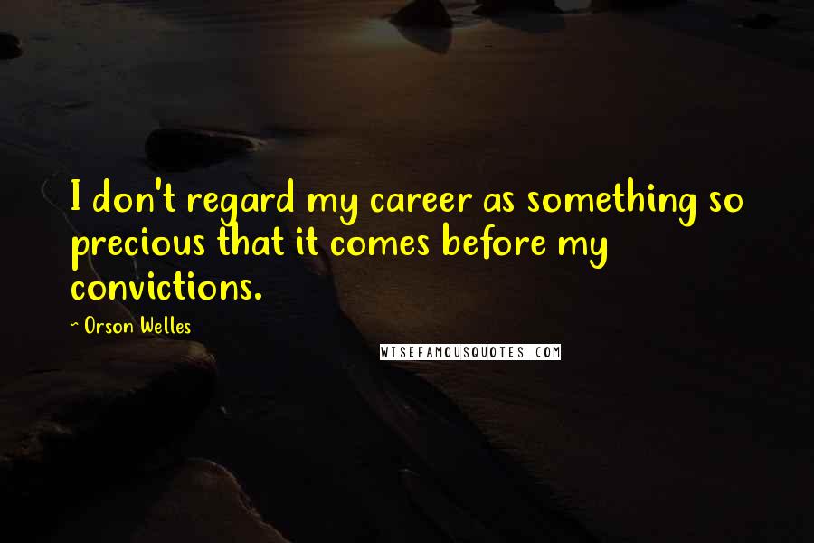 Orson Welles Quotes: I don't regard my career as something so precious that it comes before my convictions.