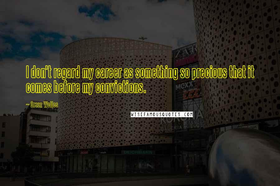 Orson Welles Quotes: I don't regard my career as something so precious that it comes before my convictions.