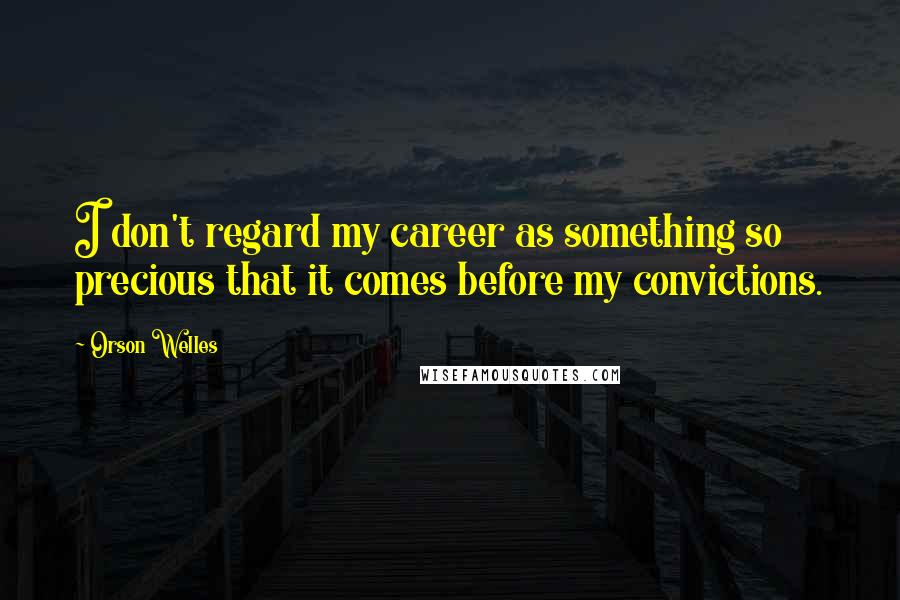 Orson Welles Quotes: I don't regard my career as something so precious that it comes before my convictions.