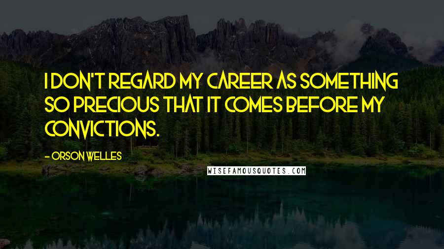 Orson Welles Quotes: I don't regard my career as something so precious that it comes before my convictions.