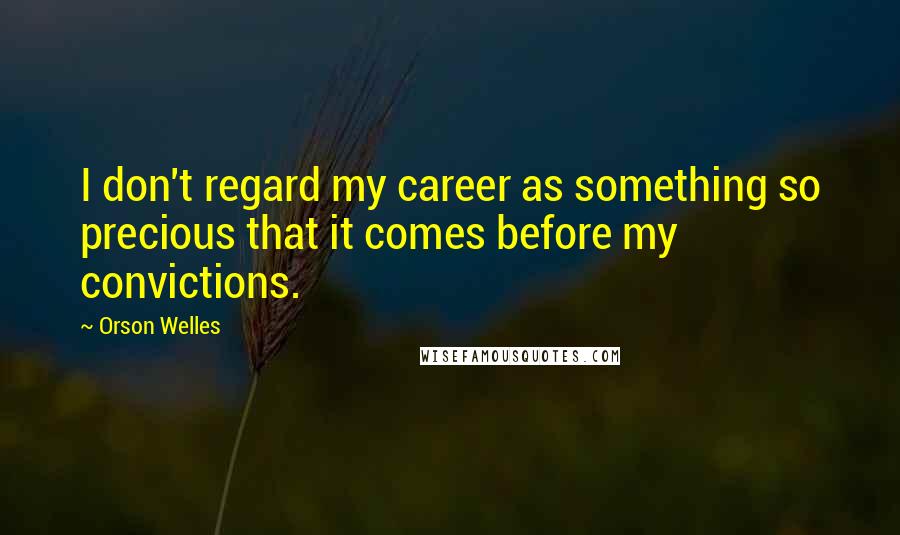 Orson Welles Quotes: I don't regard my career as something so precious that it comes before my convictions.