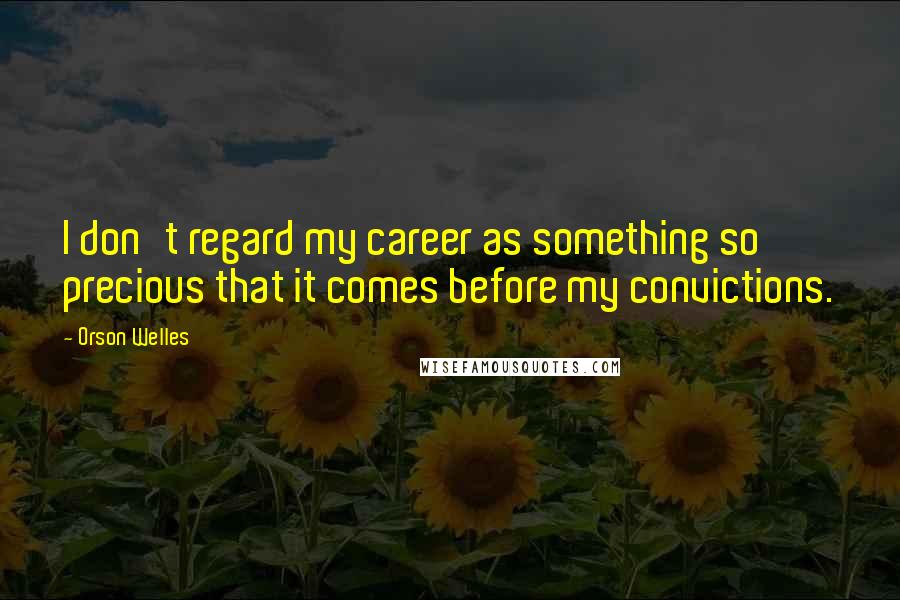 Orson Welles Quotes: I don't regard my career as something so precious that it comes before my convictions.