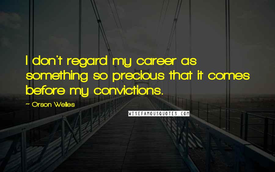 Orson Welles Quotes: I don't regard my career as something so precious that it comes before my convictions.