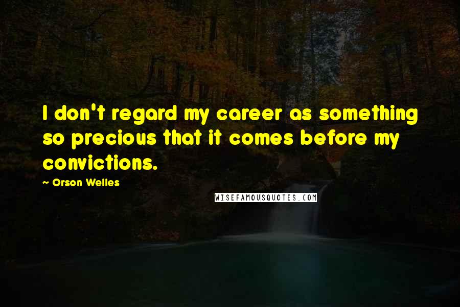 Orson Welles Quotes: I don't regard my career as something so precious that it comes before my convictions.