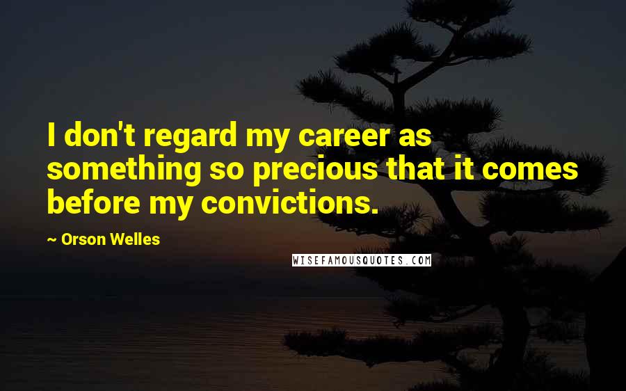 Orson Welles Quotes: I don't regard my career as something so precious that it comes before my convictions.