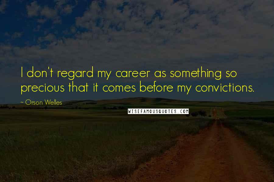 Orson Welles Quotes: I don't regard my career as something so precious that it comes before my convictions.