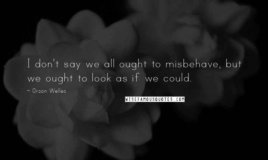 Orson Welles Quotes: I don't say we all ought to misbehave, but we ought to look as if we could.