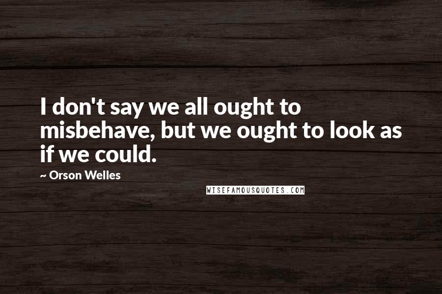 Orson Welles Quotes: I don't say we all ought to misbehave, but we ought to look as if we could.