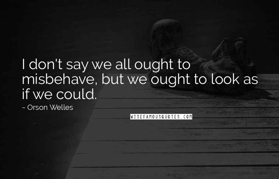 Orson Welles Quotes: I don't say we all ought to misbehave, but we ought to look as if we could.