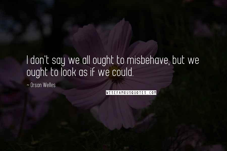 Orson Welles Quotes: I don't say we all ought to misbehave, but we ought to look as if we could.