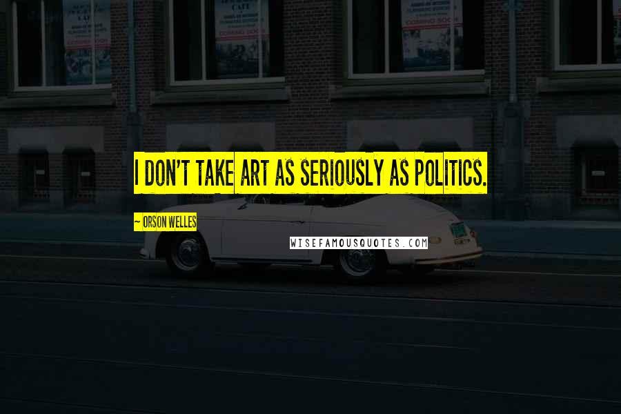 Orson Welles Quotes: I don't take art as seriously as politics.