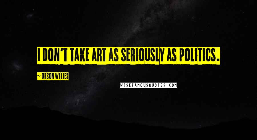 Orson Welles Quotes: I don't take art as seriously as politics.