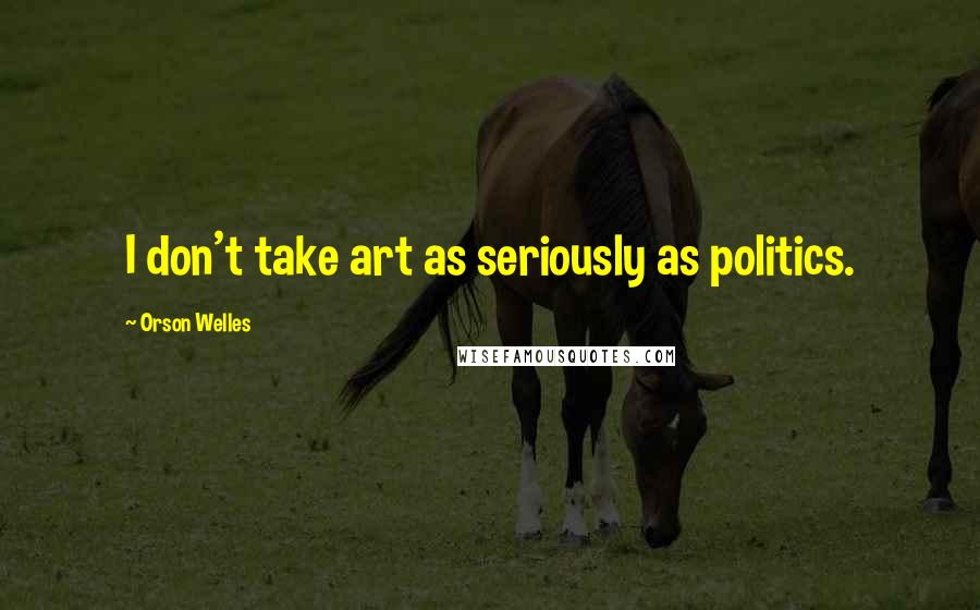 Orson Welles Quotes: I don't take art as seriously as politics.