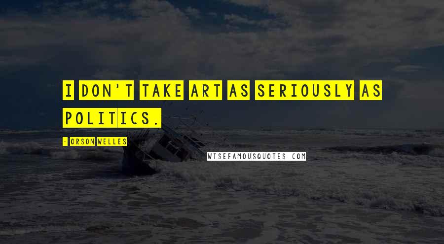 Orson Welles Quotes: I don't take art as seriously as politics.