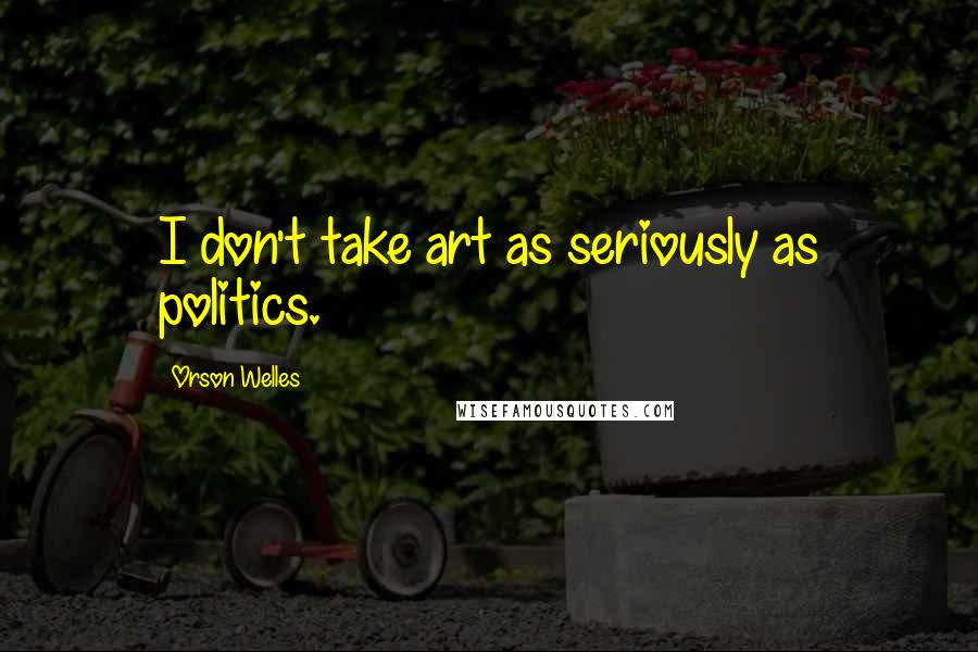 Orson Welles Quotes: I don't take art as seriously as politics.