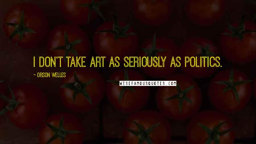 Orson Welles Quotes: I don't take art as seriously as politics.