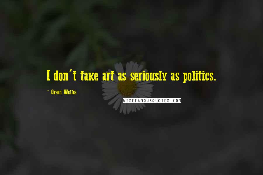 Orson Welles Quotes: I don't take art as seriously as politics.