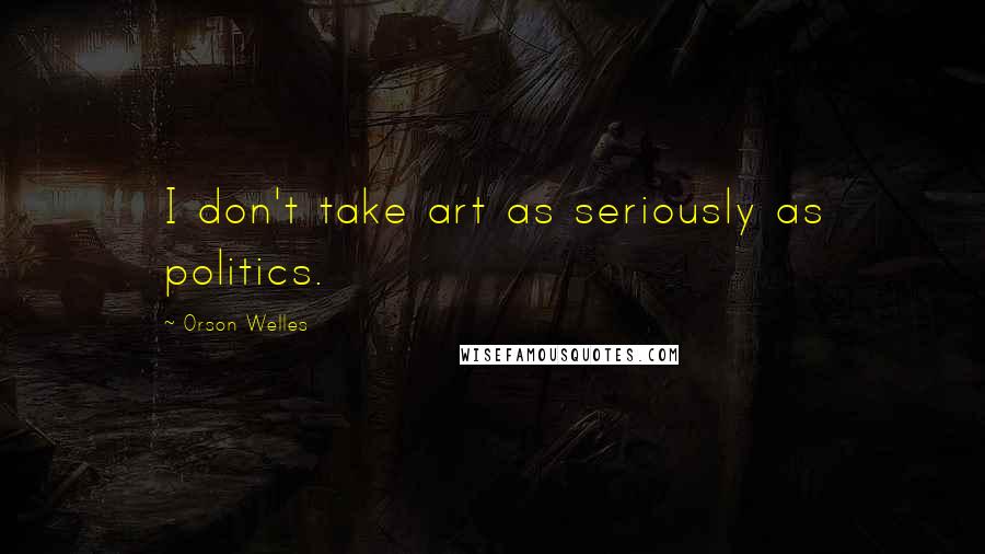 Orson Welles Quotes: I don't take art as seriously as politics.