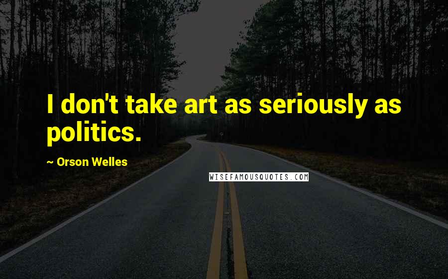 Orson Welles Quotes: I don't take art as seriously as politics.