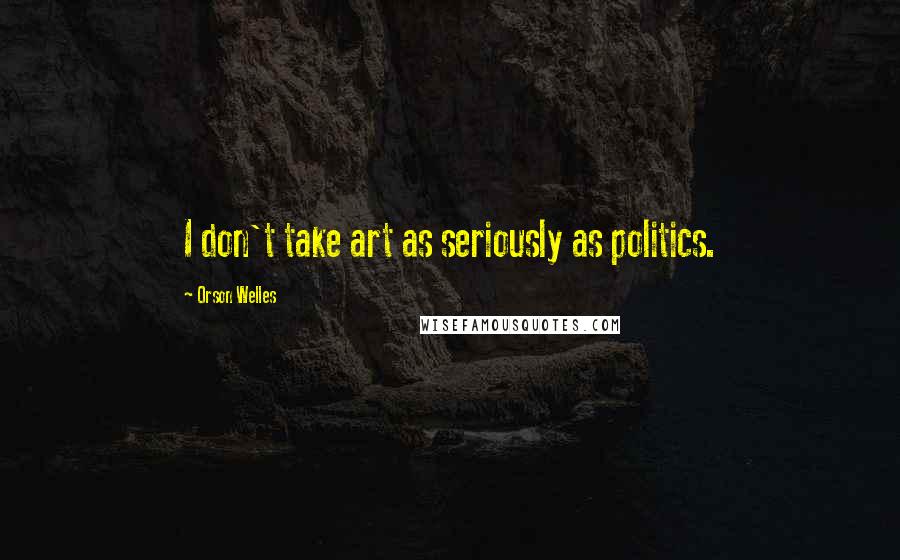 Orson Welles Quotes: I don't take art as seriously as politics.