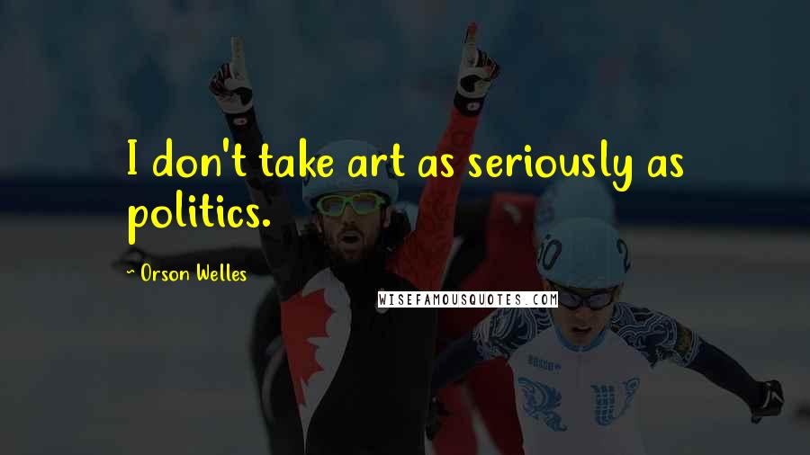 Orson Welles Quotes: I don't take art as seriously as politics.