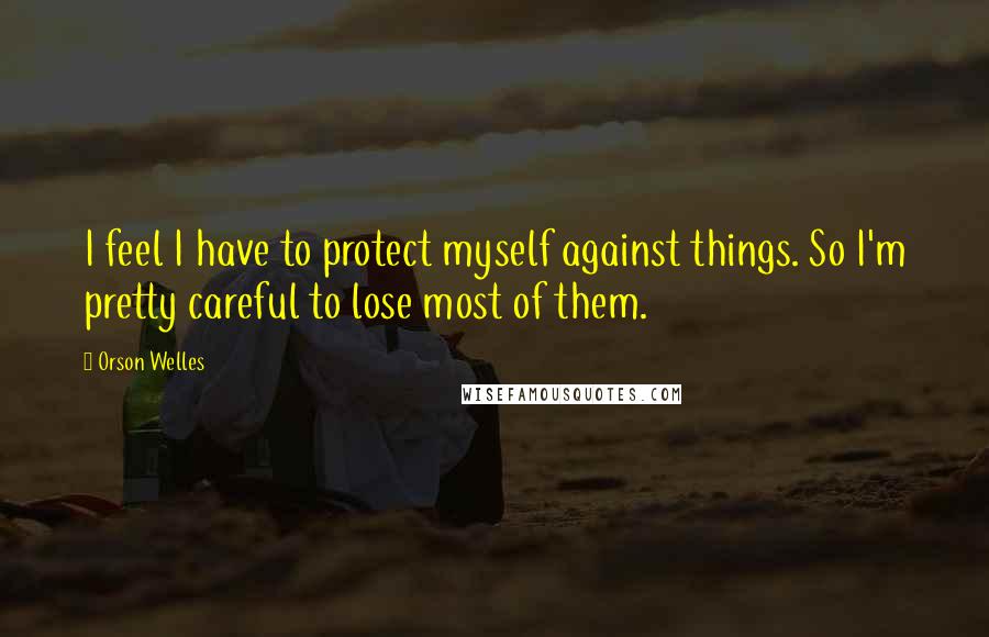 Orson Welles Quotes: I feel I have to protect myself against things. So I'm pretty careful to lose most of them.