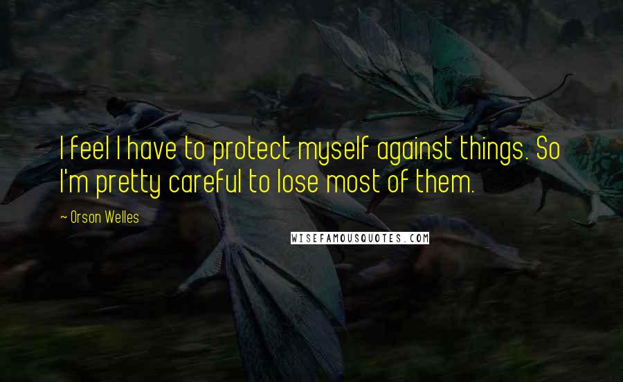 Orson Welles Quotes: I feel I have to protect myself against things. So I'm pretty careful to lose most of them.
