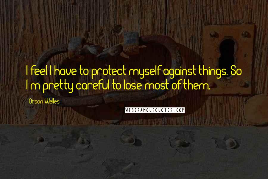 Orson Welles Quotes: I feel I have to protect myself against things. So I'm pretty careful to lose most of them.