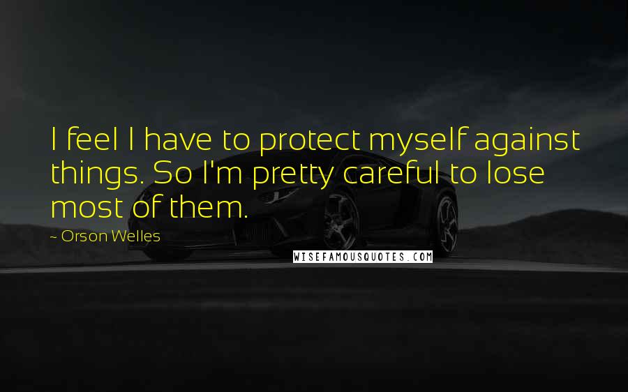 Orson Welles Quotes: I feel I have to protect myself against things. So I'm pretty careful to lose most of them.