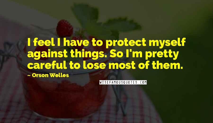 Orson Welles Quotes: I feel I have to protect myself against things. So I'm pretty careful to lose most of them.