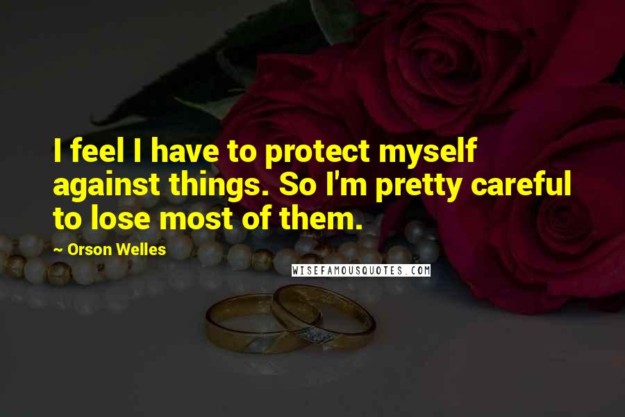 Orson Welles Quotes: I feel I have to protect myself against things. So I'm pretty careful to lose most of them.