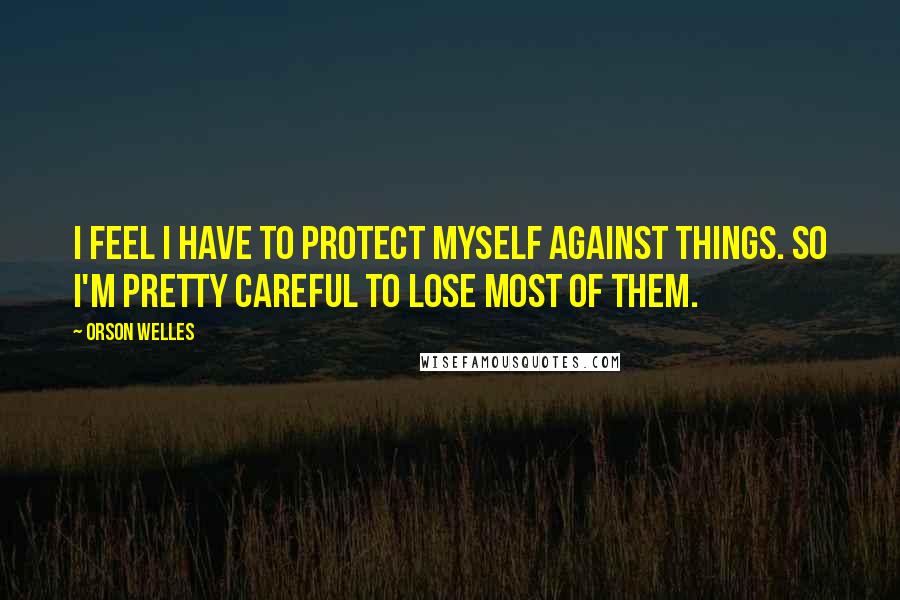 Orson Welles Quotes: I feel I have to protect myself against things. So I'm pretty careful to lose most of them.