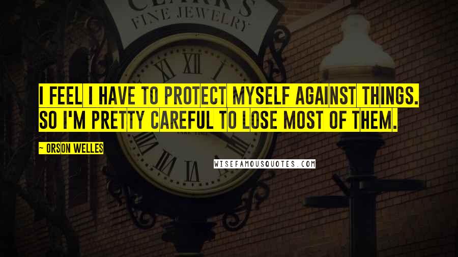 Orson Welles Quotes: I feel I have to protect myself against things. So I'm pretty careful to lose most of them.