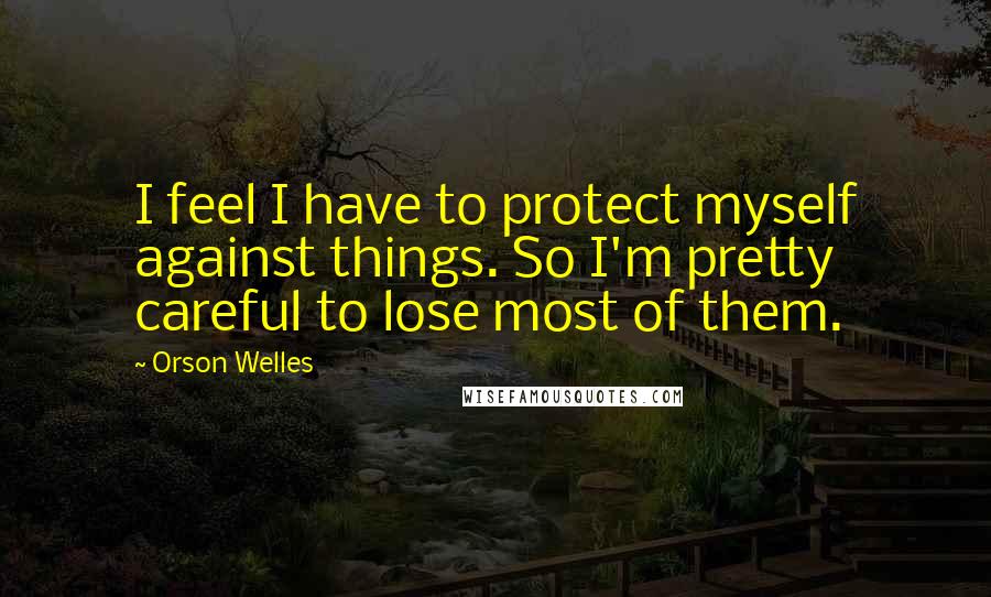 Orson Welles Quotes: I feel I have to protect myself against things. So I'm pretty careful to lose most of them.