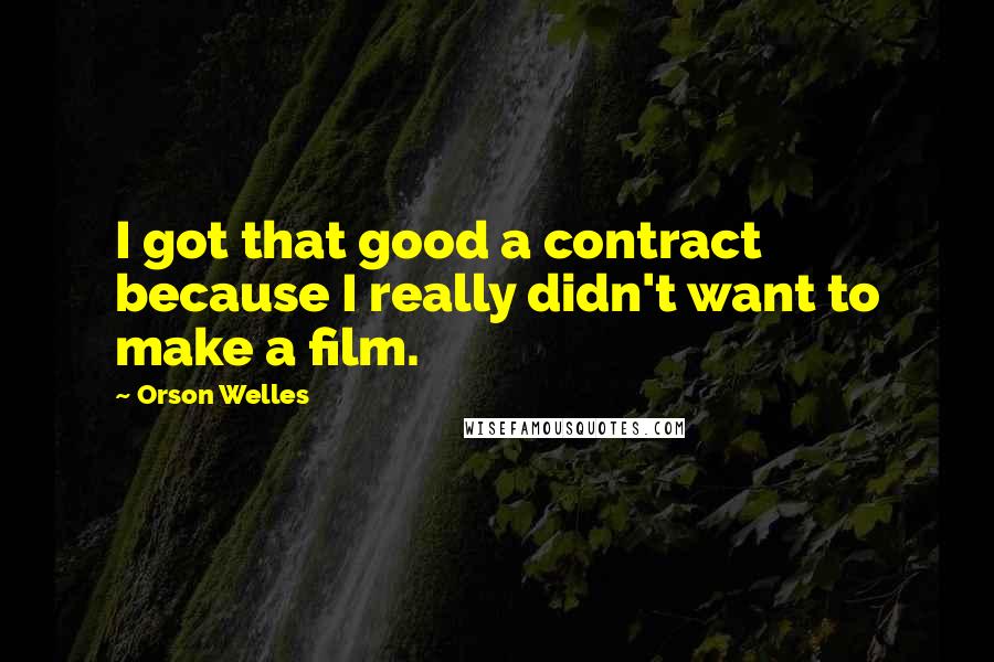 Orson Welles Quotes: I got that good a contract because I really didn't want to make a film.