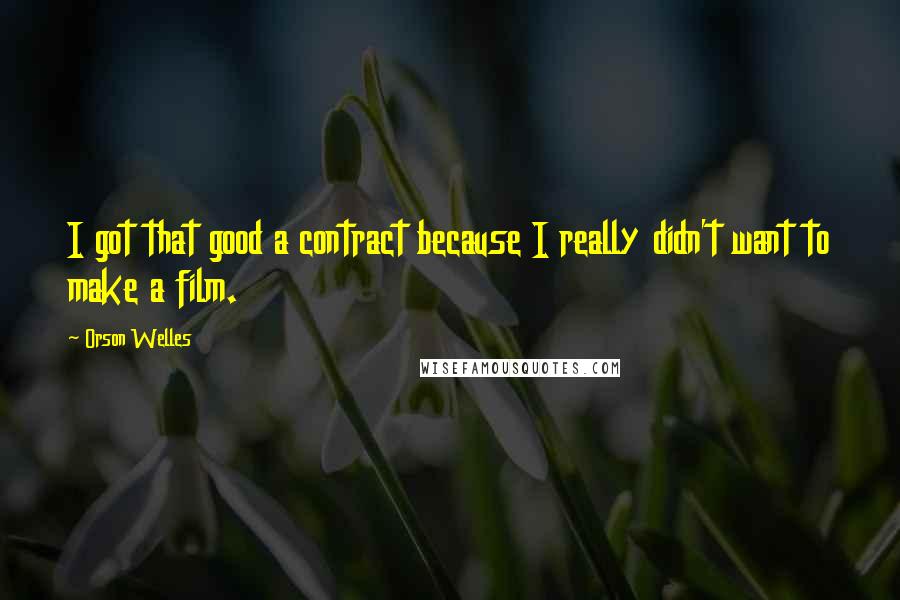 Orson Welles Quotes: I got that good a contract because I really didn't want to make a film.