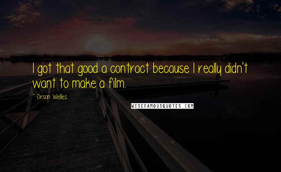 Orson Welles Quotes: I got that good a contract because I really didn't want to make a film.