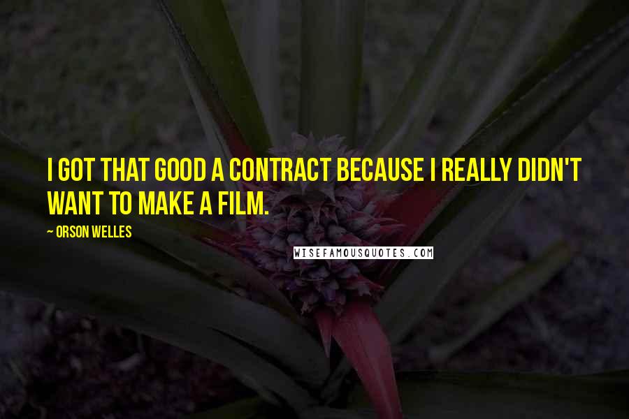 Orson Welles Quotes: I got that good a contract because I really didn't want to make a film.