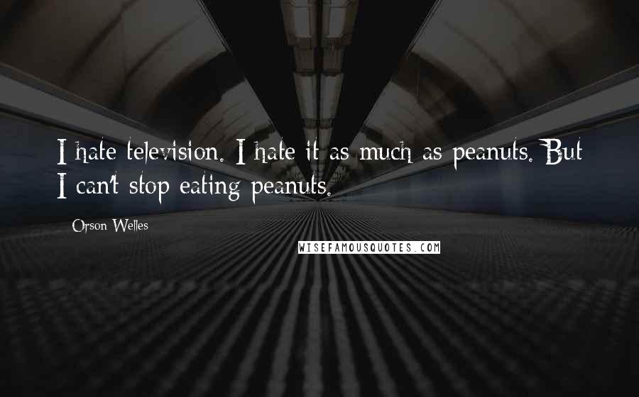 Orson Welles Quotes: I hate television. I hate it as much as peanuts. But I can't stop eating peanuts.