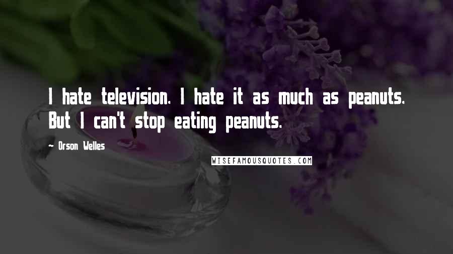 Orson Welles Quotes: I hate television. I hate it as much as peanuts. But I can't stop eating peanuts.