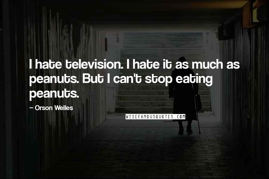 Orson Welles Quotes: I hate television. I hate it as much as peanuts. But I can't stop eating peanuts.