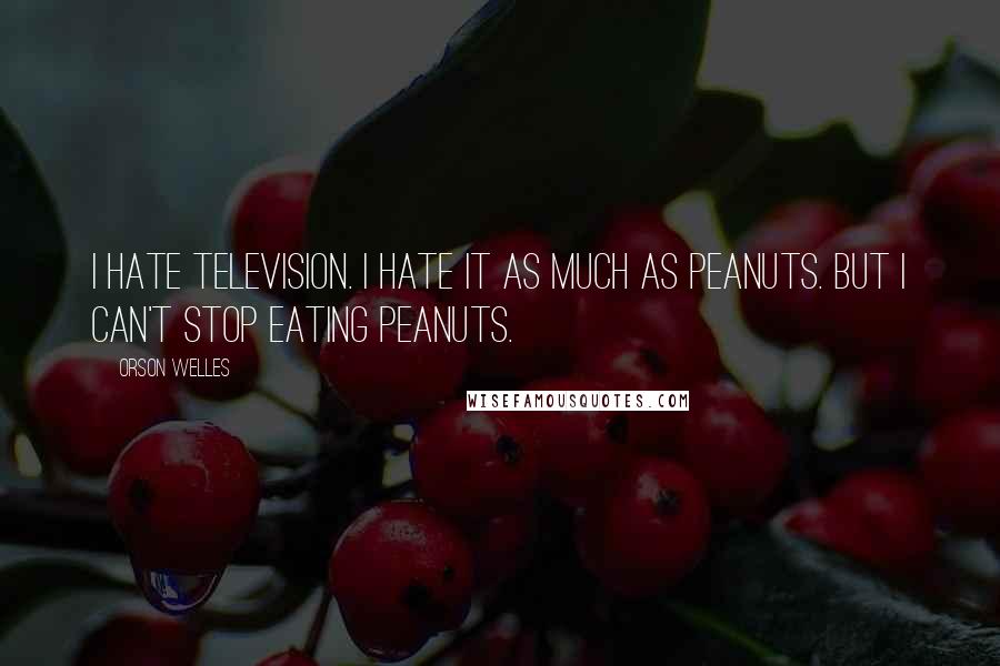 Orson Welles Quotes: I hate television. I hate it as much as peanuts. But I can't stop eating peanuts.