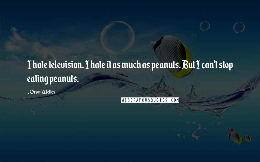 Orson Welles Quotes: I hate television. I hate it as much as peanuts. But I can't stop eating peanuts.