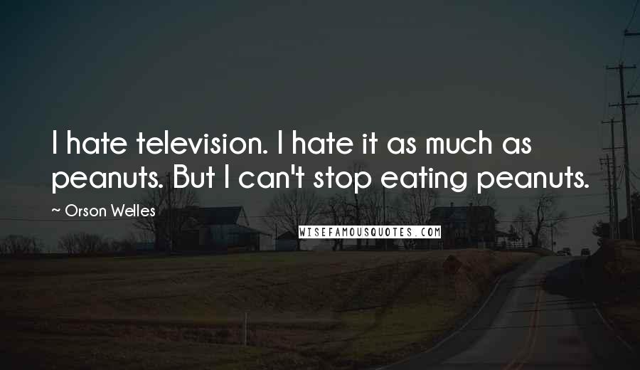 Orson Welles Quotes: I hate television. I hate it as much as peanuts. But I can't stop eating peanuts.