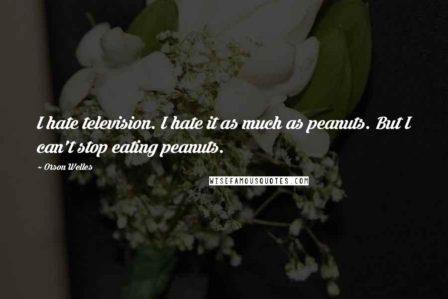 Orson Welles Quotes: I hate television. I hate it as much as peanuts. But I can't stop eating peanuts.