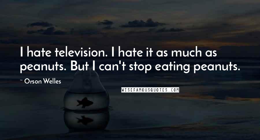 Orson Welles Quotes: I hate television. I hate it as much as peanuts. But I can't stop eating peanuts.
