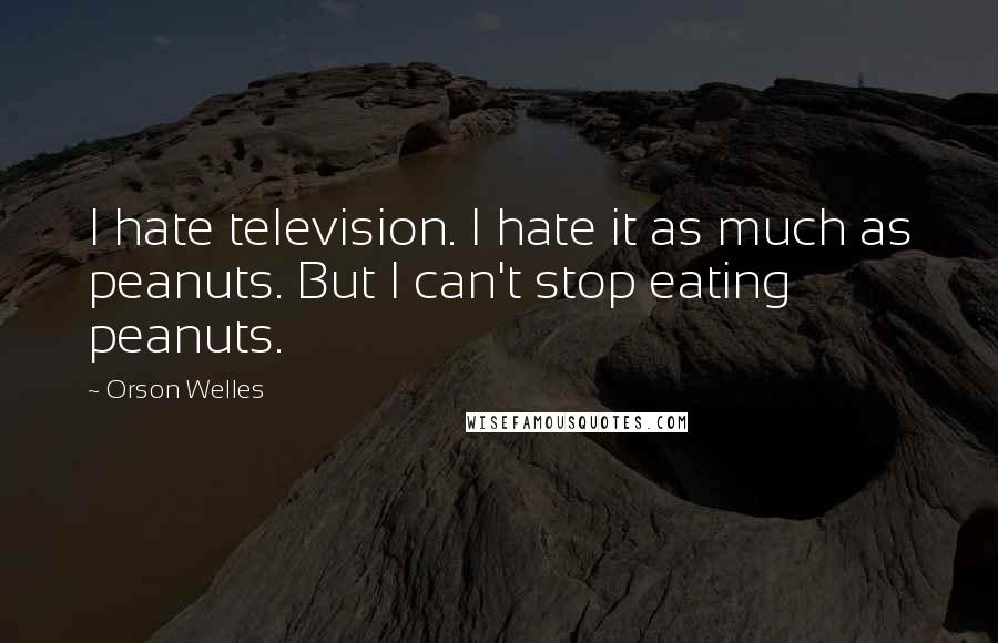 Orson Welles Quotes: I hate television. I hate it as much as peanuts. But I can't stop eating peanuts.