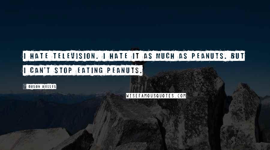 Orson Welles Quotes: I hate television. I hate it as much as peanuts. But I can't stop eating peanuts.