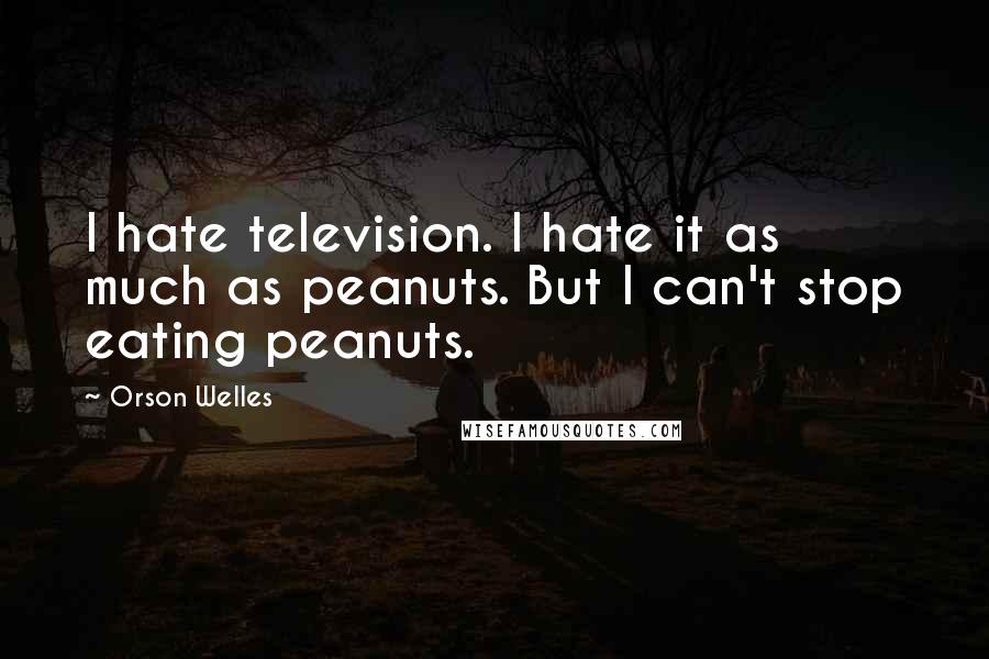 Orson Welles Quotes: I hate television. I hate it as much as peanuts. But I can't stop eating peanuts.
