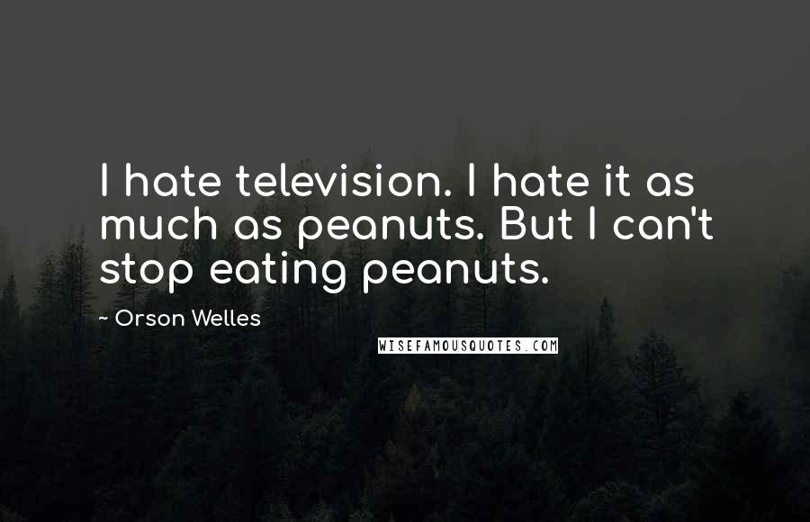 Orson Welles Quotes: I hate television. I hate it as much as peanuts. But I can't stop eating peanuts.
